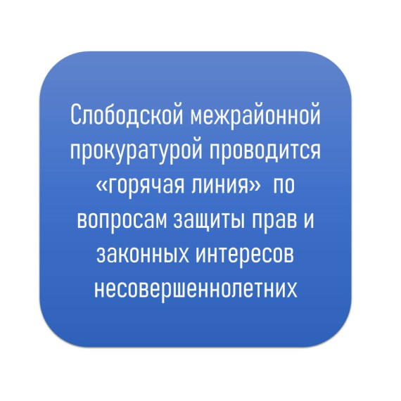 Слободской межрайонной прокуратурой проводится «горячая линия» по вопросам защиты прав и законных интересов несовершеннолетних. Слободской межрайонной прокуратурой проводится «горячая линия» по вопросам защиты прав и законных интересов несовершеннолетних.